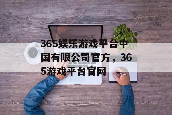 365娱乐游戏平台中国有限公司官方，365游戏平台官网