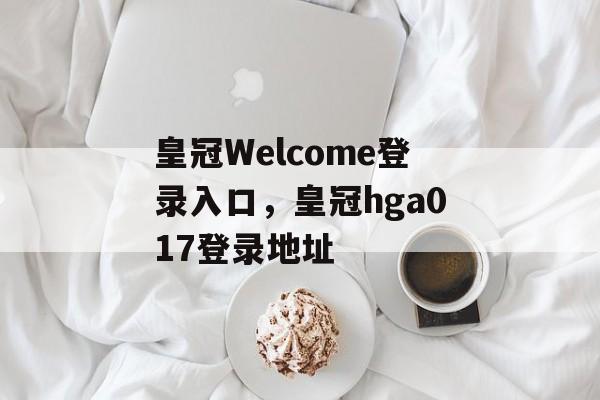 皇冠Welcome登录入口，皇冠hga017登录地址