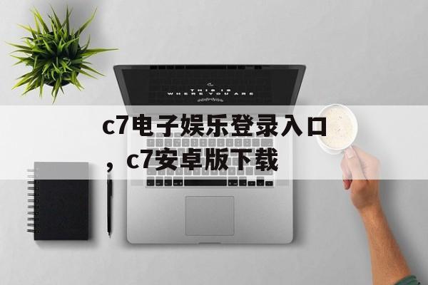 c7电子娱乐登录入口，c7安卓版下载