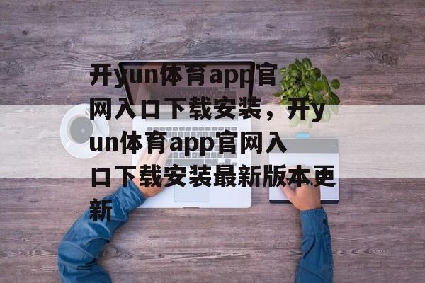 开yun体育app官网入口下载安装，开yun体育app官网入口下载安装最新版本更新