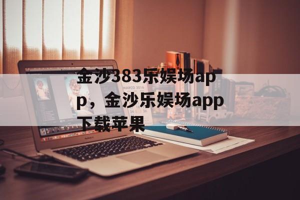 金沙383乐娱场app，金沙乐娱场app下载苹果